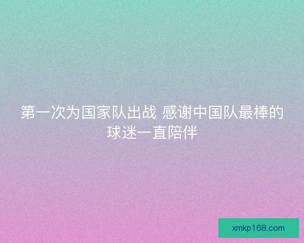 第一次为国家队出战 感谢中国队最棒的球迷一直陪伴