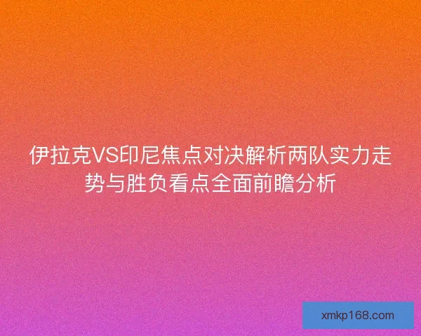 伊拉克VS印尼焦点对决解析两队实力走势与胜负看点全面前瞻分析